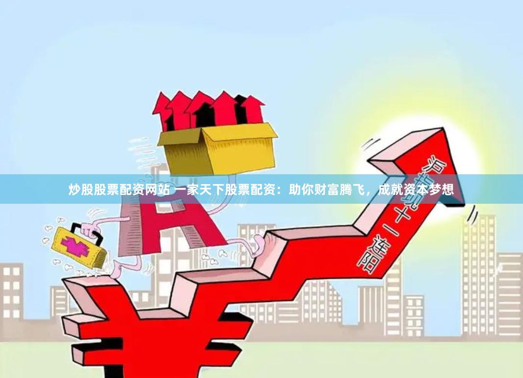 炒股股票配资网站 一家天下股票配资：助你财富腾飞，成就资本梦想
