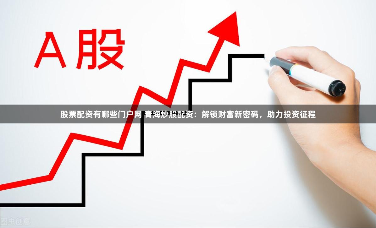 股票配资有哪些门户网 青海炒股配资：解锁财富新密码，助力投资征程