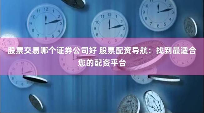 股票交易哪个证券公司好 股票配资导航：找到最适合您的配资平台