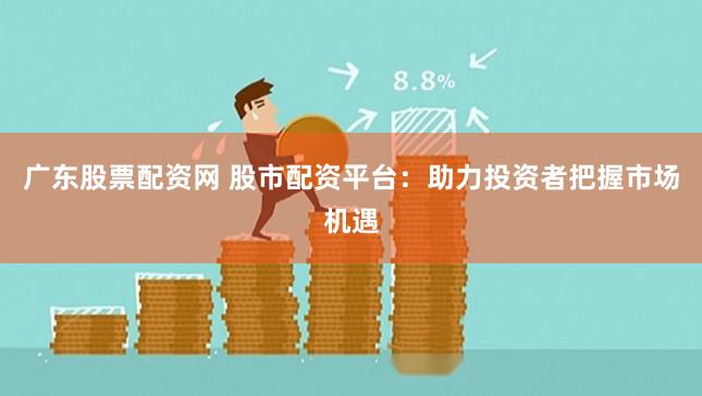 广东股票配资网 股市配资平台：助力投资者把握市场机遇