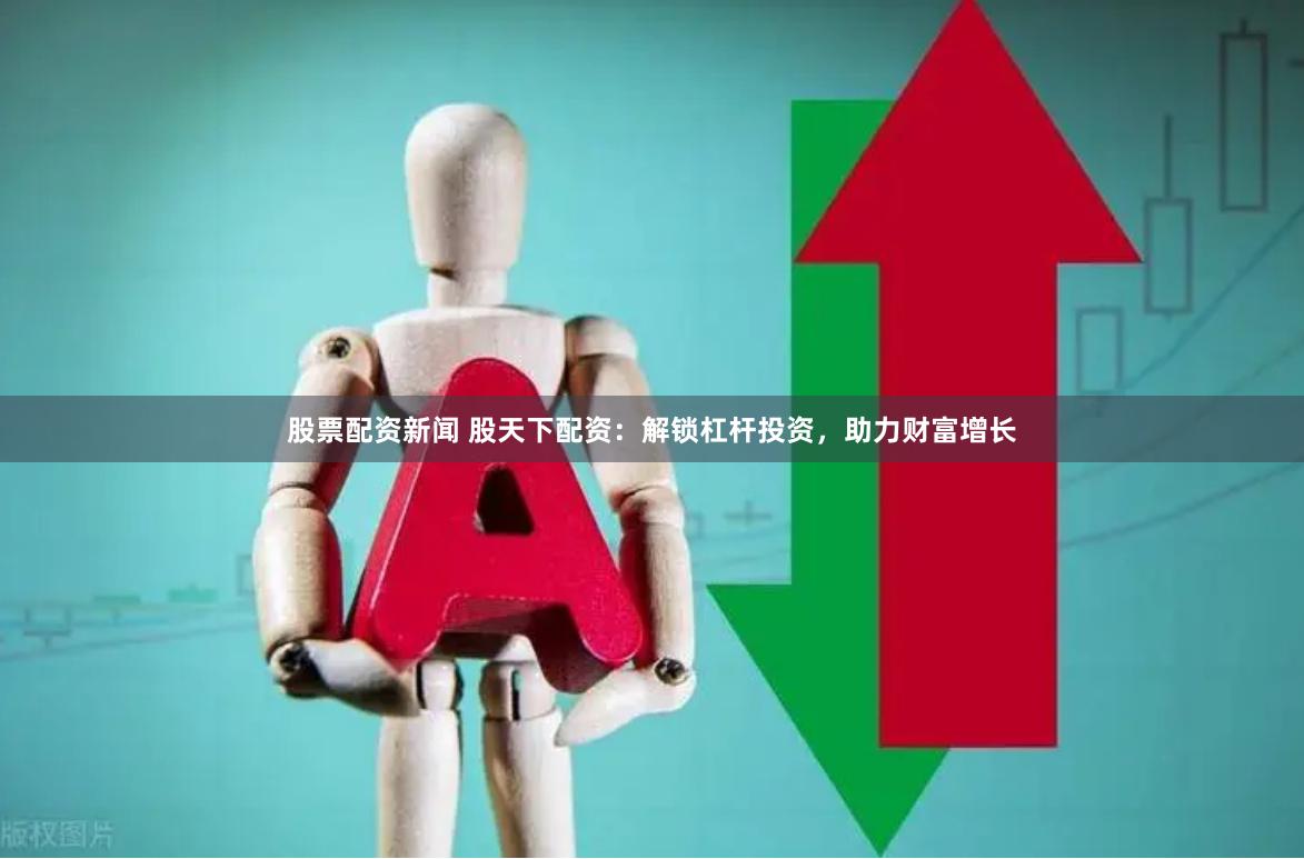 股票配资新闻 股天下配资：解锁杠杆投资，助力财富增长