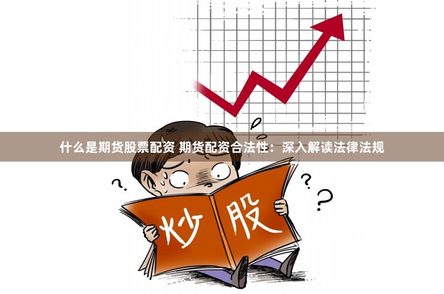 什么是期货股票配资 期货配资合法性：深入解读法律法规
