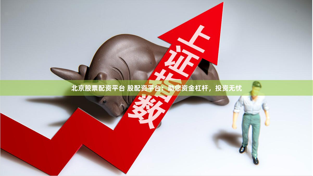 北京股票配资平台 股配资平台：助您资金杠杆，投资无忧