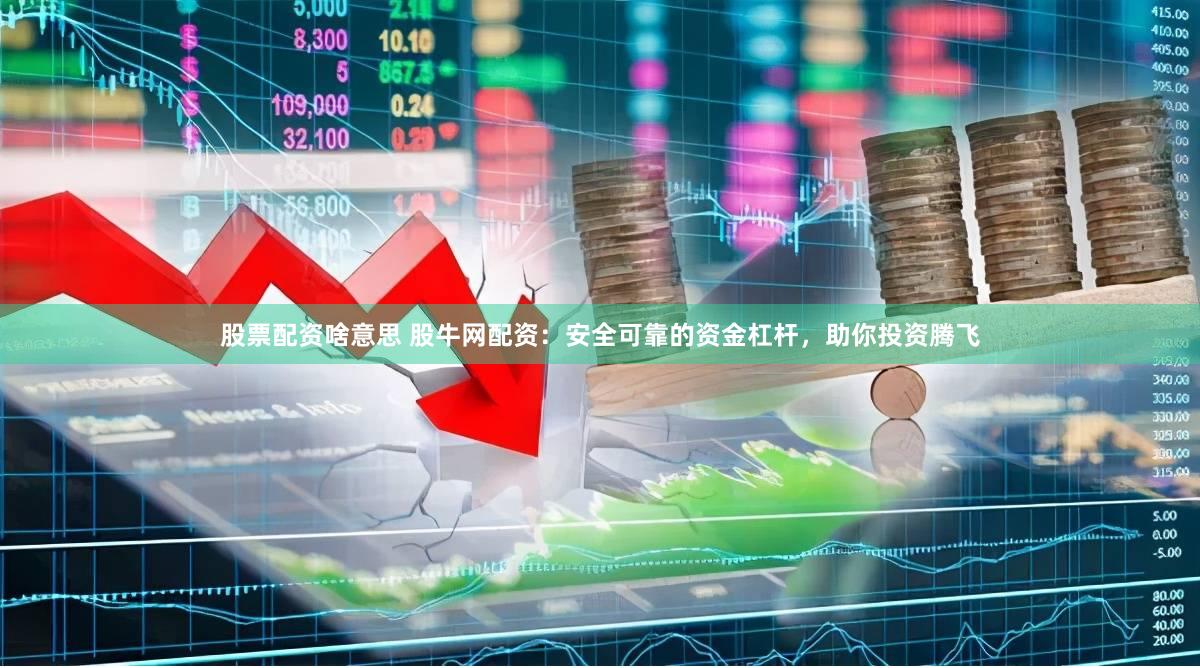 股票配资啥意思 股牛网配资：安全可靠的资金杠杆，助你投资腾飞