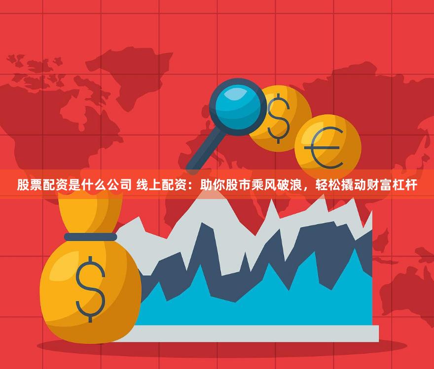 股票配资是什么公司 线上配资：助你股市乘风破浪，轻松撬动财富杠杆