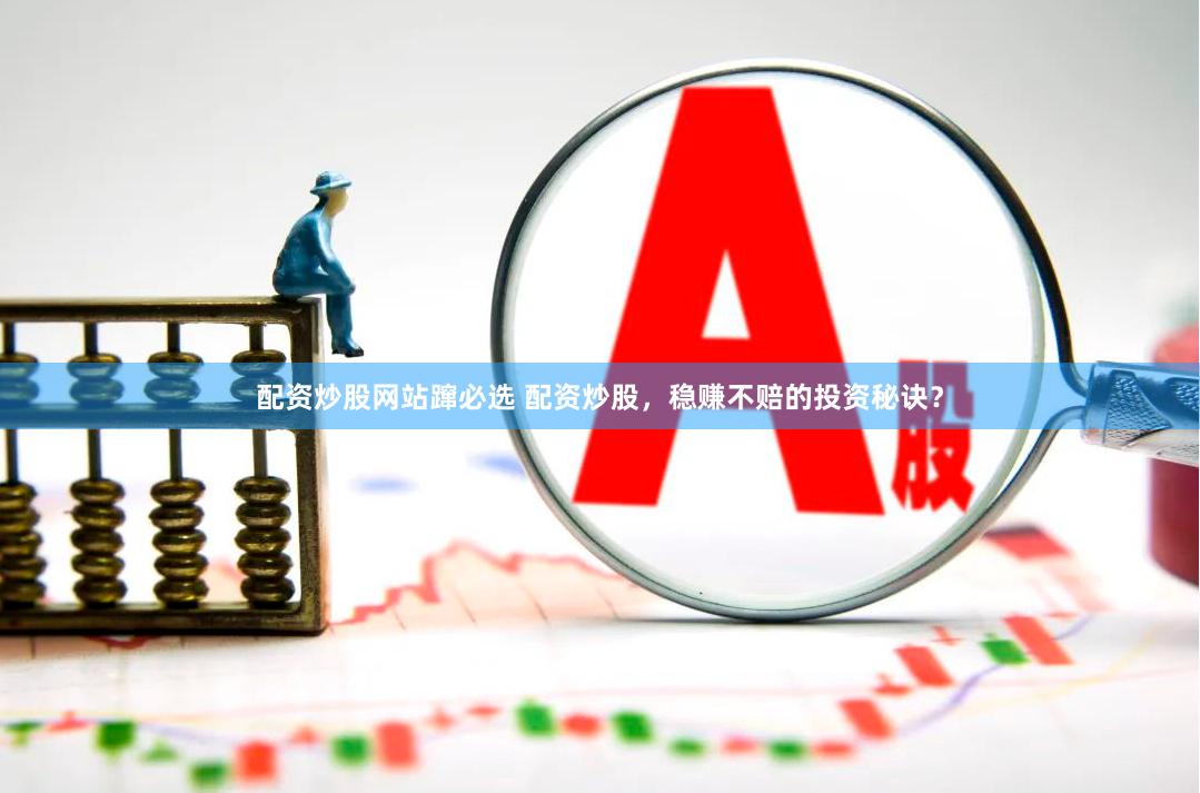 配资炒股网站蹿必选 配资炒股，稳赚不赔的投资秘诀？