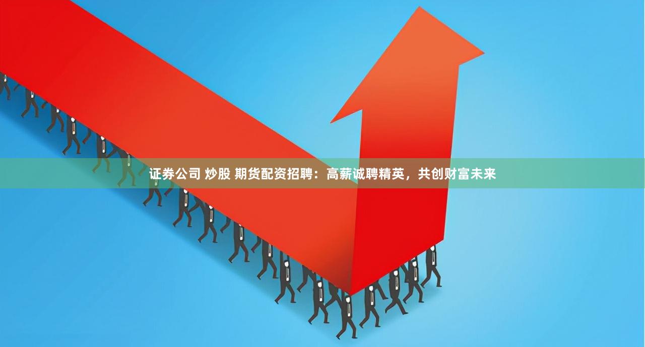 证券公司 炒股 期货配资招聘：高薪诚聘精英，共创财富未来