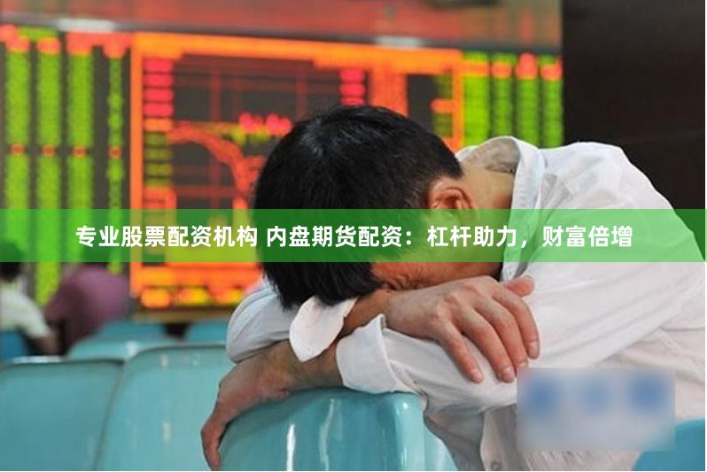 专业股票配资机构 内盘期货配资：杠杆助力，财富倍增