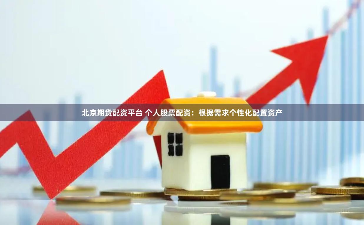 北京期货配资平台 个人股票配资：根据需求个性化配置资产