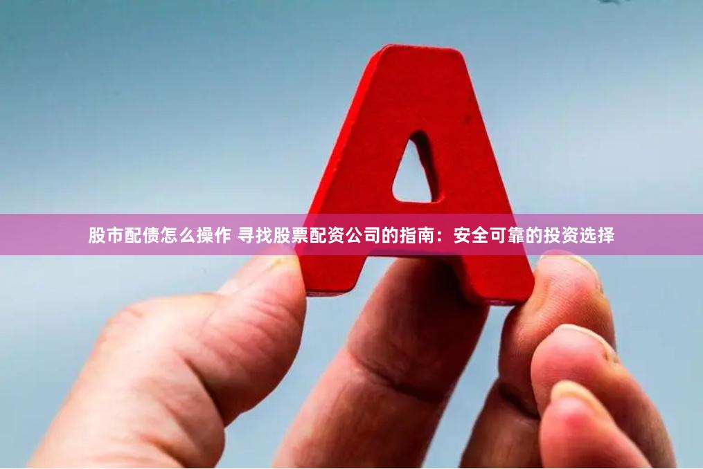 股市配债怎么操作 寻找股票配资公司的指南：安全可靠的投资选择