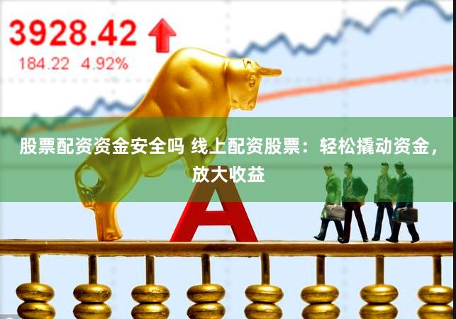 股票配资资金安全吗 线上配资股票：轻松撬动资金，放大收益