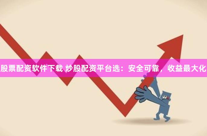 股票配资软件下载 炒股配资平台选：安全可靠，收益最大化