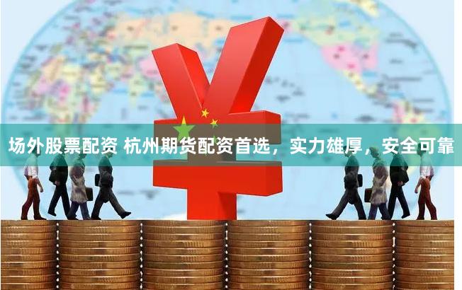 场外股票配资 杭州期货配资首选，实力雄厚，安全可靠
