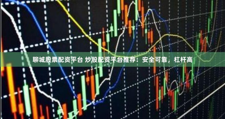 聊城股票配资平台 炒股配资平台推荐：安全可靠，杠杆高