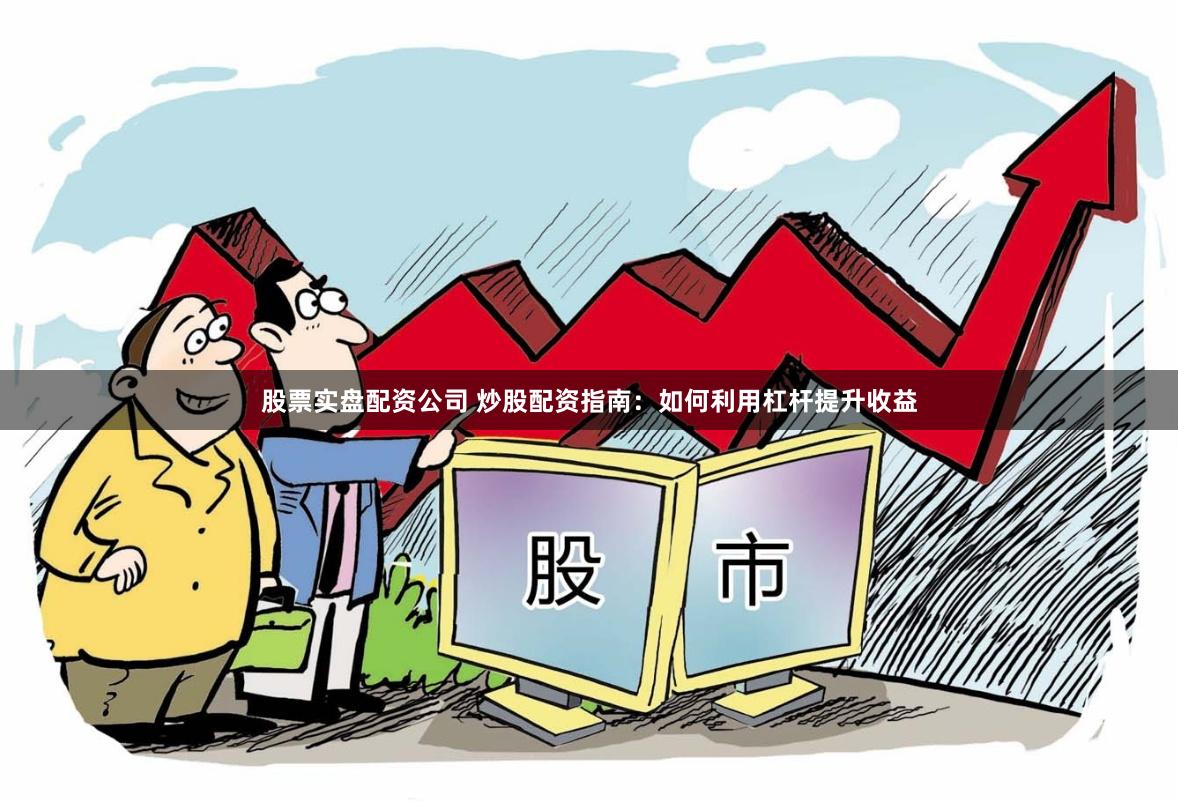 股票实盘配资公司 炒股配资指南：如何利用杠杆提升收益