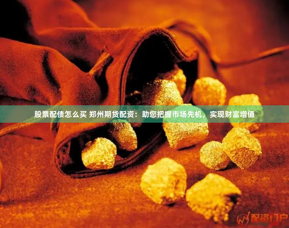 股票配债怎么买 郑州期货配资：助您把握市场先机，实现财富增值