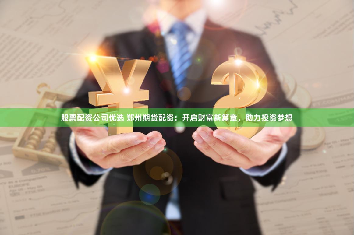 股票配资公司优选 郑州期货配资：开启财富新篇章，助力投资梦想