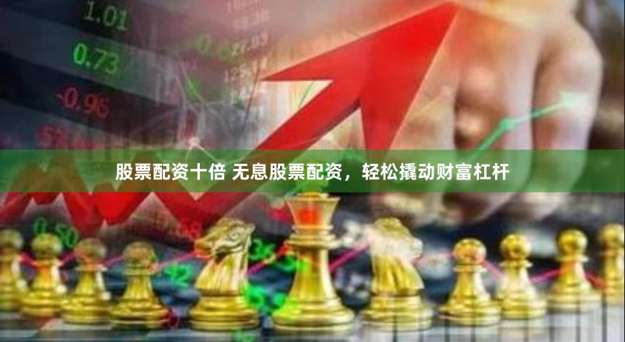 股票配资十倍 无息股票配资，轻松撬动财富杠杆