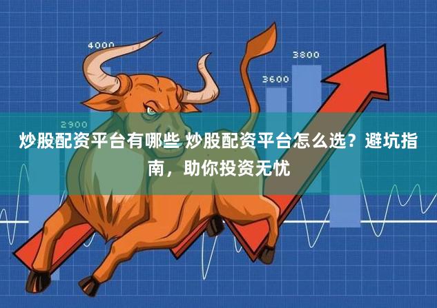 炒股配资平台有哪些 炒股配资平台怎么选？避坑指南，助你投资无忧