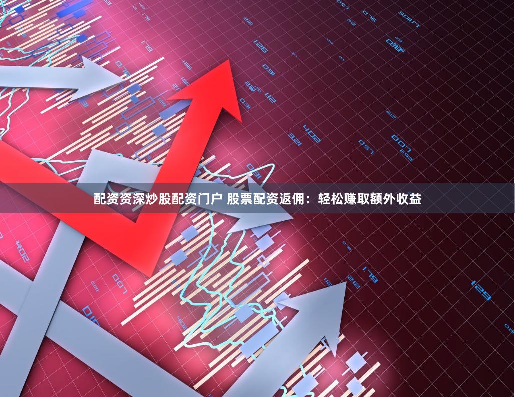 配资资深炒股配资门户 股票配资返佣：轻松赚取额外收益