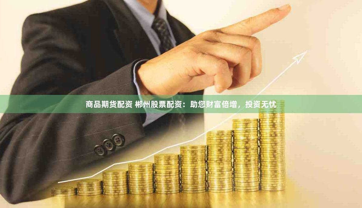 商品期货配资 郴州股票配资：助您财富倍增，投资无忧