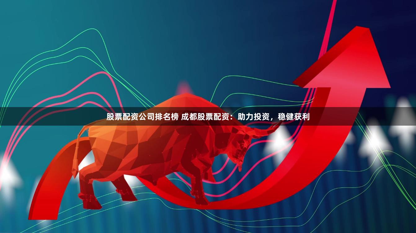 股票配资公司排名榜 成都股票配资：助力投资，稳健获利