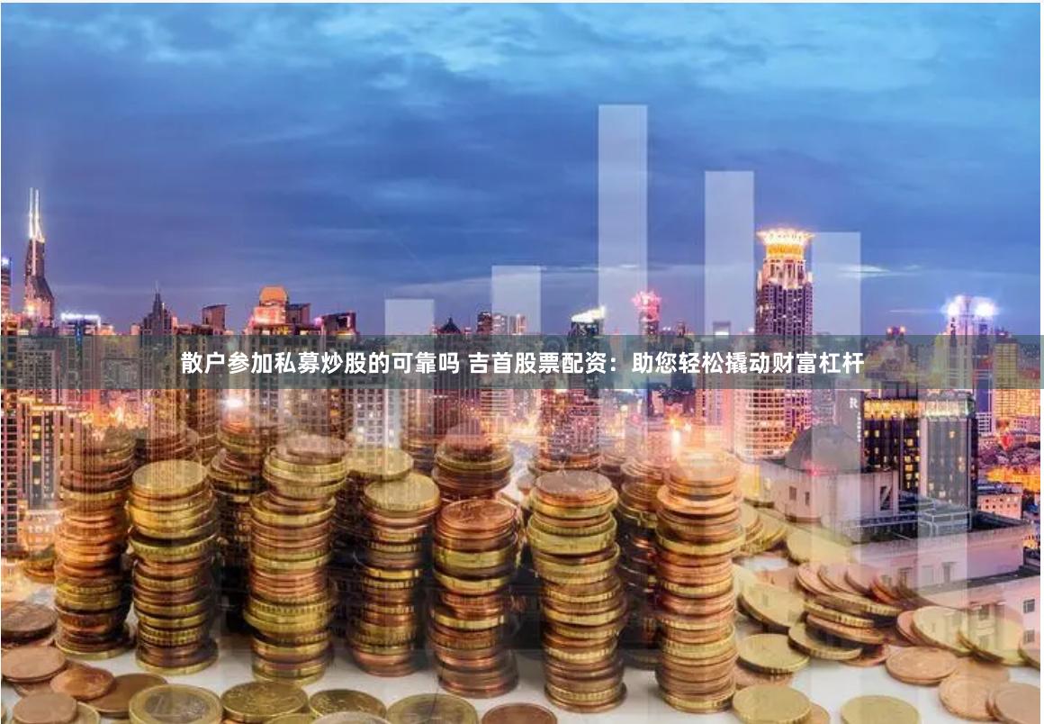 散户参加私募炒股的可靠吗 吉首股票配资：助您轻松撬动财富杠杆