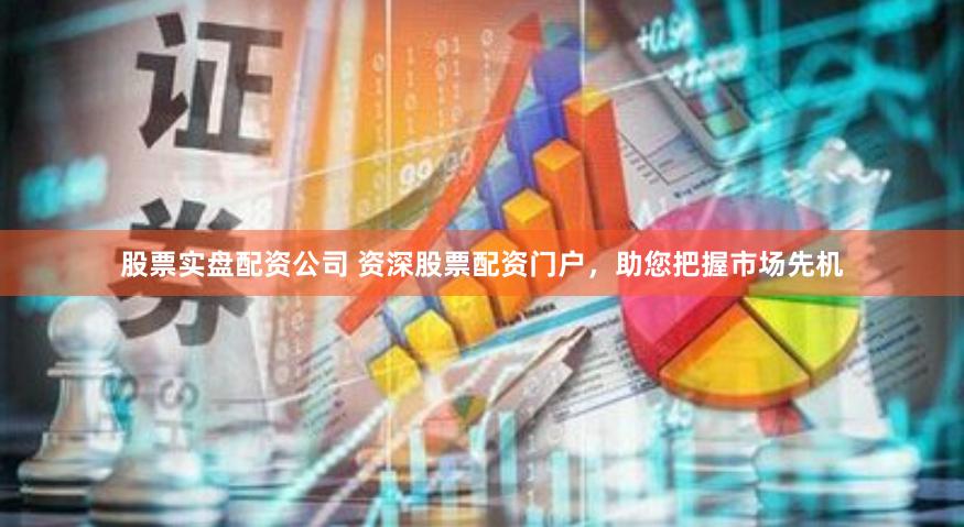股票实盘配资公司 资深股票配资门户，助您把握市场先机