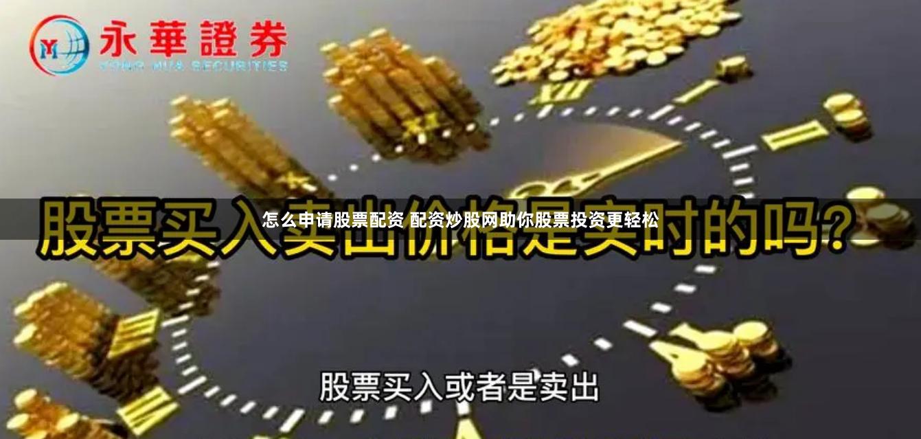 怎么申请股票配资 配资炒股网助你股票投资更轻松