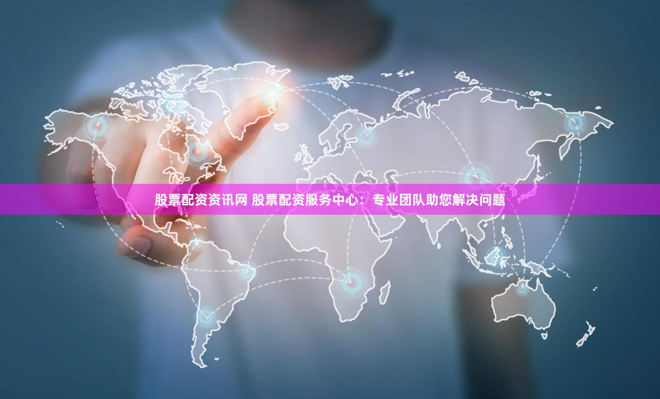 股票配资资讯网 股票配资服务中心：专业团队助您解决问题