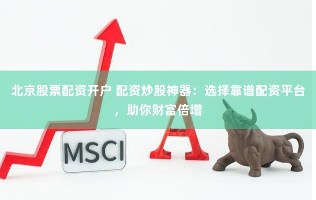 北京股票配资开户 配资炒股神器：选择靠谱配资平台，助你财富倍增