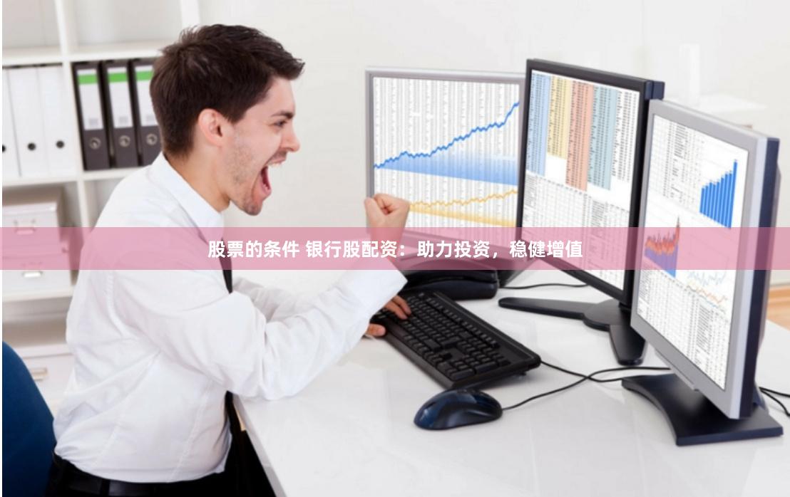 股票的条件 银行股配资：助力投资，稳健增值