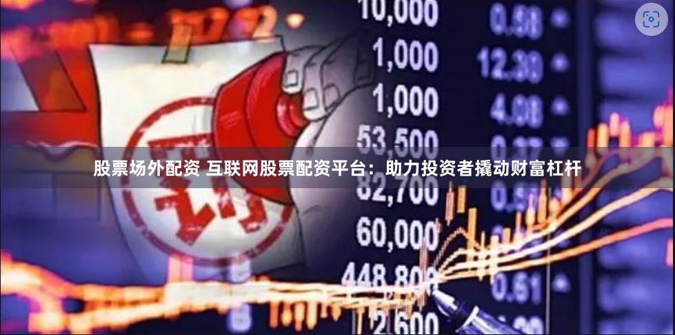 股票场外配资 互联网股票配资平台：助力投资者撬动财富杠杆